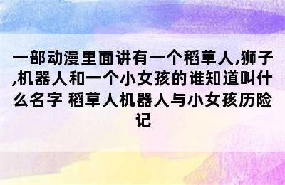 一部动漫里面讲有一个稻草人,狮子,机器人和一个小女孩的谁知道叫什么名字 稻草人机器人与小女孩历险记